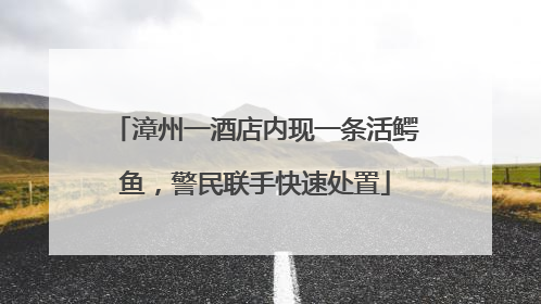 漳州一酒店内现一条活鳄鱼，警民联手快速处置
