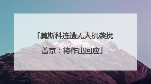 莫斯科连遭无人机袭扰 普京：将作出回应