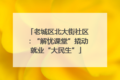 老城区北大街社区：“解忧课堂”撬动就业“大民生”