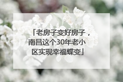 老房子变好房子，南昌这个30年老小区实现幸福蝶变