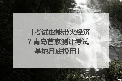 考试也能带火经济？青岛首家测评考试基地月底投用
