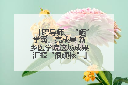 聘导师、“晒”学霸、亮成果 新乡医学院这场成果汇报“很硬核”