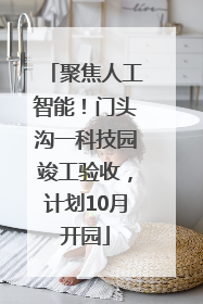 聚焦人工智能！门头沟一科技园竣工验收，计划10月开园