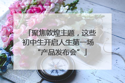 聚焦敦煌主题，这些初中生开启人生第一场“产品发布会”