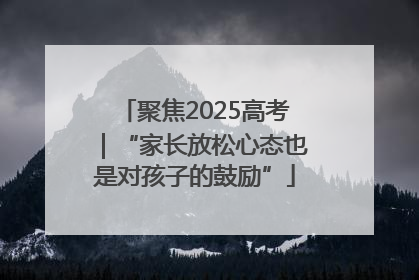 聚焦2025高考｜“家长放松心态也是对孩子的鼓励”