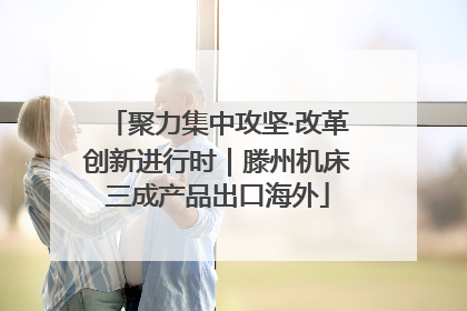 聚力集中攻坚·改革创新进行时｜滕州机床三成产品出口海外