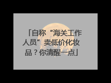 自称“海关工作人员”卖低价化妆品？你清醒一点