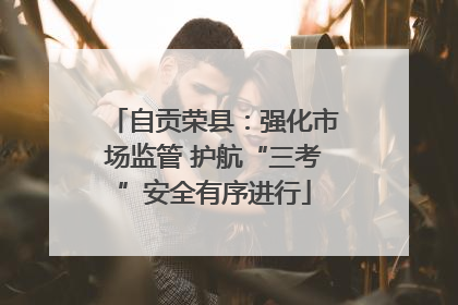 自贡荣县：强化市场监管 护航“三考”安全有序进行