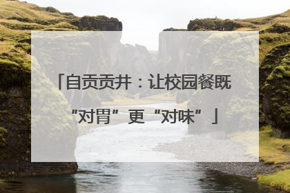 自贡贡井：让校园餐既“对胃”更“对味”