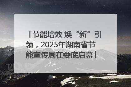 节能增效 焕“新”引领，2025年湖南省节能宣传周在娄底启幕