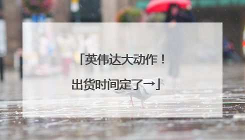英伟达大动作！出货时间定了→