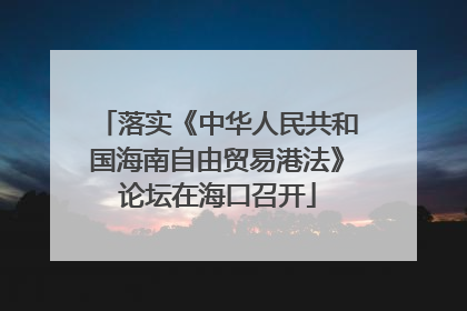 落实《中华人民共和国海南自由贸易港法》论坛在海口召开