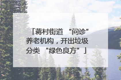 蒋村街道 “问诊” 养老机构，开出垃圾分类 “绿色良方”
