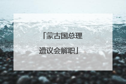 蒙古国总理遭议会解职