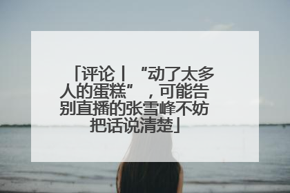 评论丨“动了太多人的蛋糕”，可能告别直播的张雪峰不妨把话说清楚