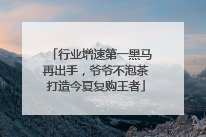 行业增速第一黑马再出手，爷爷不泡茶打造今夏复购王者
