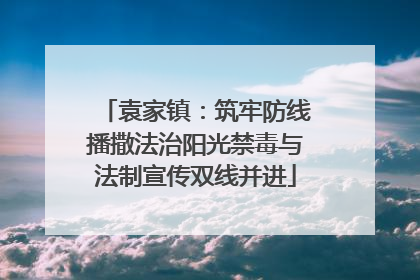 袁家镇：筑牢防线播撒法治阳光禁毒与法制宣传双线并进