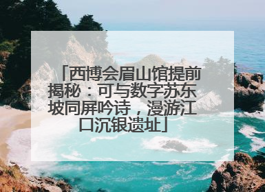 西博会眉山馆提前揭秘：可与数字苏东坡同屏吟诗，漫游江口沉银遗址