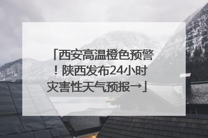 西安高温橙色预警！陕西发布24小时灾害性天气预报→