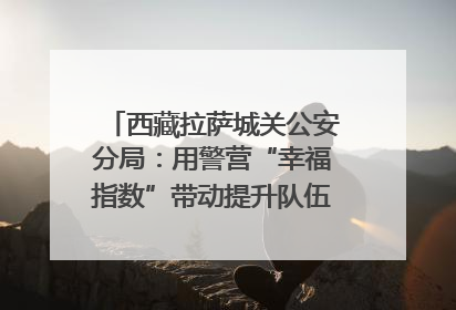 西藏拉萨城关公安分局：用警营“幸福指数”带动提升队伍“战力指数”