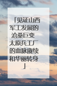 见证山西军工发展的沧桑巨变 太原兵工厂的血脉赓续和华丽转身