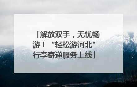 解放双手，无忧畅游！“轻松游河北”行李寄递服务上线