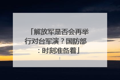 解放军是否会再举行对台军演？国防部：时刻准备着