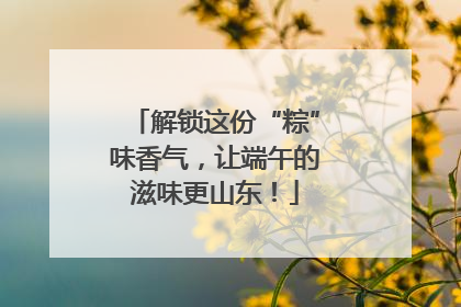 解锁这份“粽”味香气，让端午的滋味更山东！