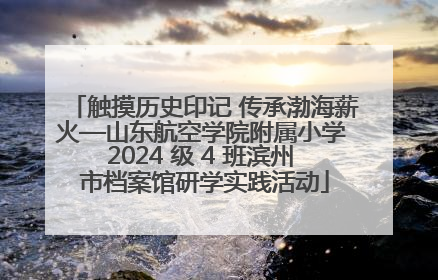 触摸历史印记 传承渤海薪火—山东航空学院附属小学 2024 级 4 班滨州 市档案馆研学实践活动
