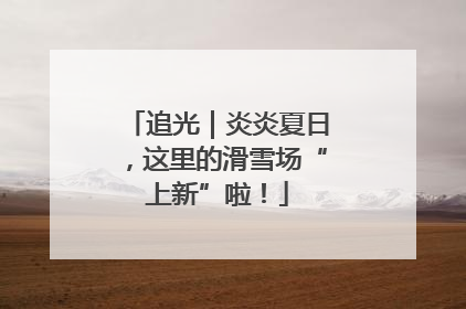 追光｜炎炎夏日，这里的滑雪场“上新”啦！
