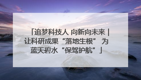 追梦科技人 向新向未来｜让科研成果“落地生根” 为蓝天碧水“保驾护航”