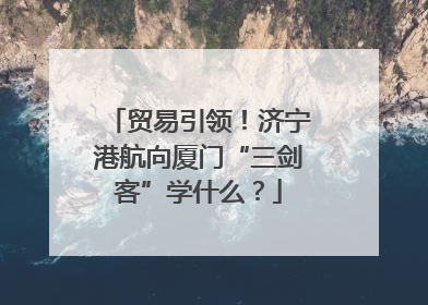贸易引领！济宁港航向厦门“三剑客”学什么？