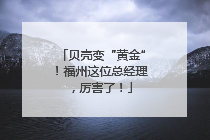 贝壳变“黄金”！福州这位总经理，厉害了！