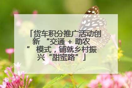 货车积分推广活动创新 “交通 + 助农” 模式，铺就乡村振兴“甜蜜路”