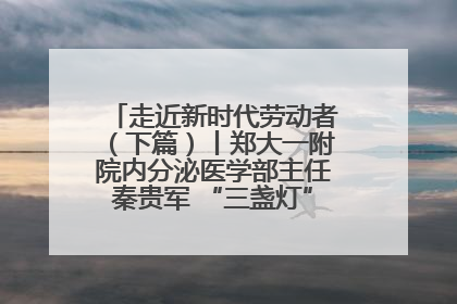 走近新时代劳动者（下篇）丨郑大一附院内分泌医学部主任秦贵军 “三盏灯”下的医者人生
