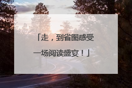 走，到省图感受一场阅读盛宴！