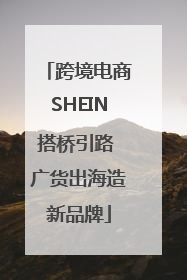 跨境电商SHEIN搭桥引路 广货出海造新品牌