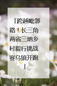 跨越毗邻路！长三角两省三地乡村毅行挑战赛乌镇开跑