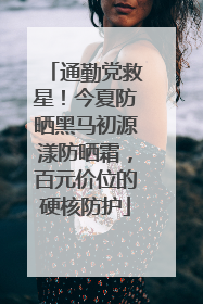 通勤党救星！今夏防晒黑马初源漾防晒霜，百元价位的硬核防护