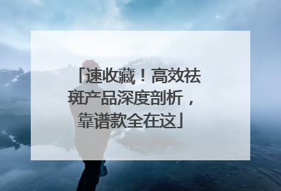 速收藏！高效祛斑产品深度剖析，靠谱款全在这