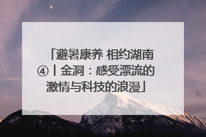 避暑康养 相约湖南④丨金洞：感受漂流的激情与科技的浪漫
