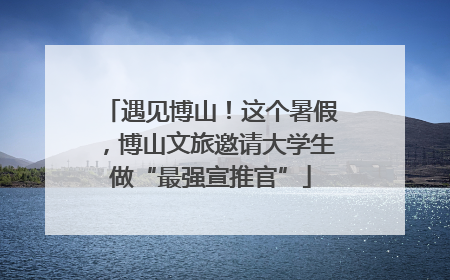 遇见博山！这个暑假，博山文旅邀请大学生做“最强宣推官”