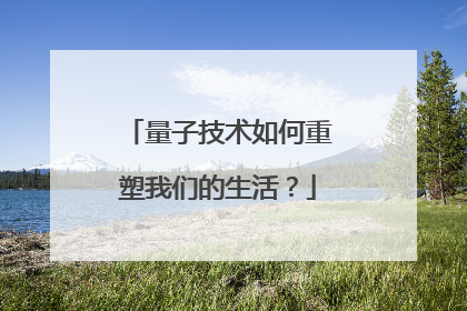 量子技术如何重塑我们的生活？