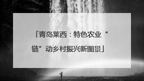 青岛莱西：特色农业“链”动乡村振兴新图景