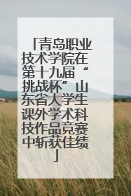 青岛职业技术学院在第十九届“挑战杯”山东省大学生课外学术科技作品竞赛中斩获佳绩