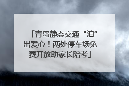 青岛静态交通“泊”出爱心！两处停车场免费开放助家长陪考