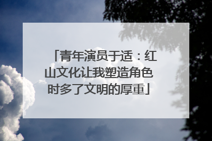 青年演员于适：红山文化让我塑造角色时多了文明的厚重