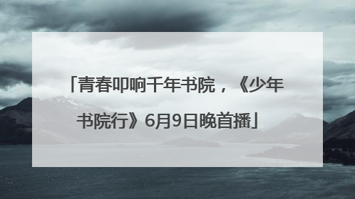 青春叩响千年书院，《少年书院行》6月9日晚首播