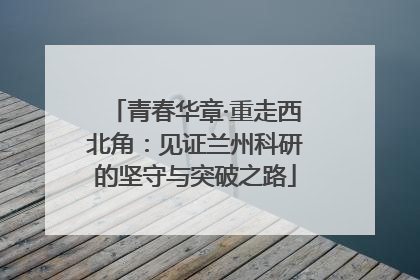 青春华章·重走西北角：见证兰州科研的坚守与突破之路