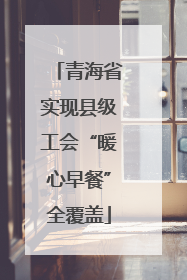 青海省实现县级工会“暖心早餐”全覆盖